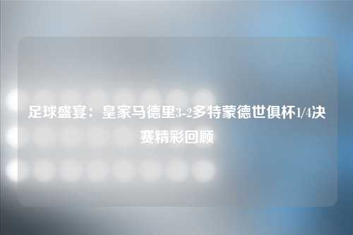 足球盛宴：皇家马德里3-2多特蒙德世俱杯1/4决赛精彩回顾