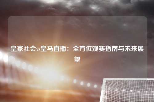 皇家社会vs皇马直播：全方位观赛指南与未来展望