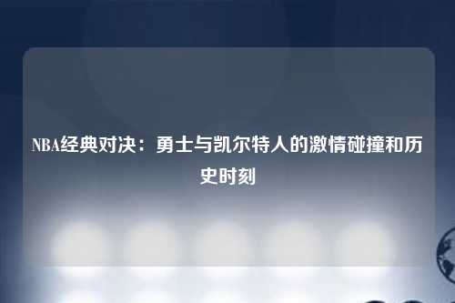 NBA经典对决：勇士与凯尔特人的激情碰撞和历史时刻