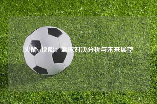 火箭vs快船：篮球对决分析与未来展望