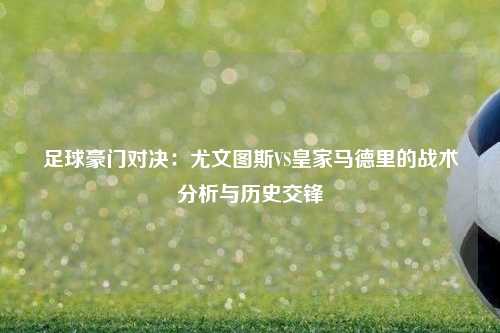 足球豪门对决：尤文图斯VS皇家马德里的战术分析与历史交锋