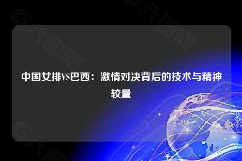 中国女排VS巴西：激情对决背后的技术与精神较量
