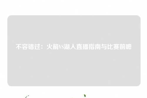 不容错过：火箭VS湖人直播指南与比赛前瞻