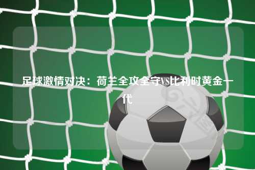 足球激情对决：荷兰全攻全守VS比利时黄金一代
