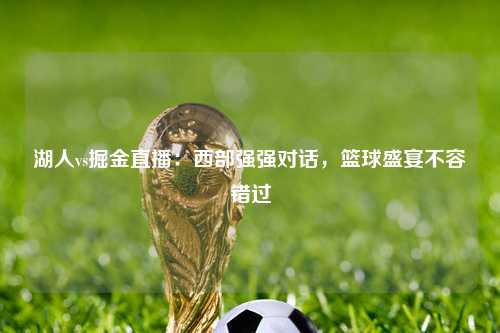 湖人vs掘金直播：西部强强对话，篮球盛宴不容错过