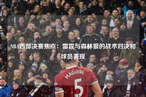 NBA西部决赛焦点：雷霆与森林狼的战术对决和球员表现