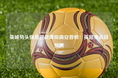 曼城势头强劲迎战降级南安普顿：英超焦点战预测