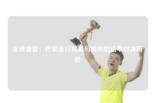 足球盛宴：巴黎圣日耳曼与里昂的法甲对决前瞻