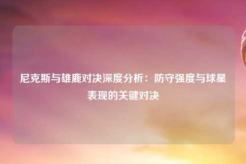 尼克斯与雄鹿对决深度分析：防守强度与球星表现的关键对决