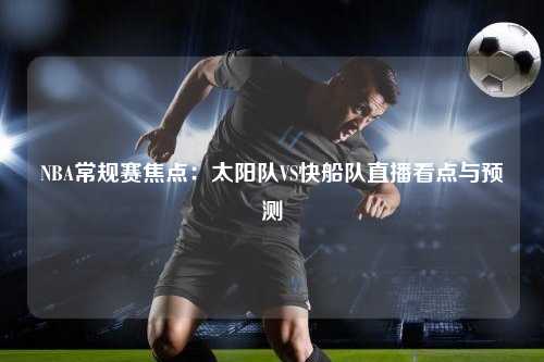 NBA常规赛焦点：太阳队VS快船队直播看点与预测