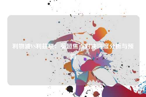 利物浦VS利兹联：英超焦点对决深度分析与预测