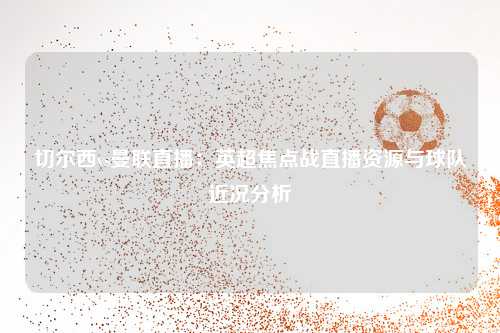 切尔西vs曼联直播：英超焦点战直播资源与球队近况分析