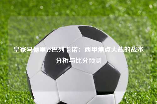 皇家马德里VS巴列卡诺：西甲焦点大战的战术分析与比分预测