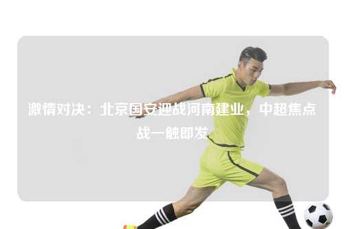 激情对决：北京国安迎战河南建业，中超焦点战一触即发