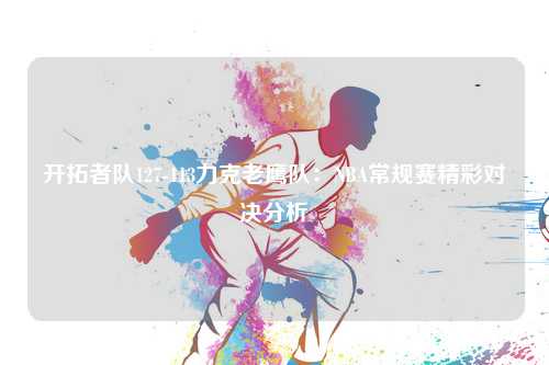 开拓者队127-113力克老鹰队：NBA常规赛精彩对决分析