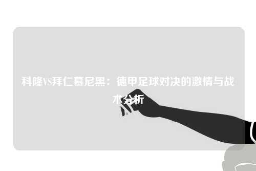 科隆VS拜仁慕尼黑：德甲足球对决的激情与战术分析