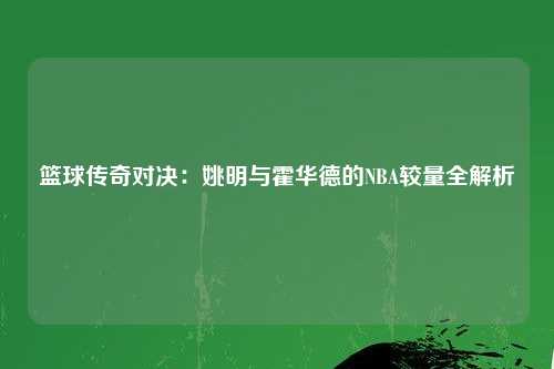 篮球传奇对决：姚明与霍华德的NBA较量全解析