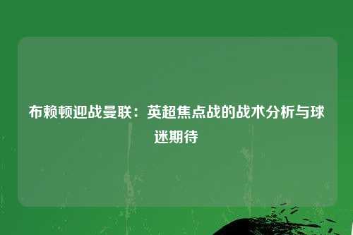 布赖顿迎战曼联：英超焦点战的战术分析与球迷期待
