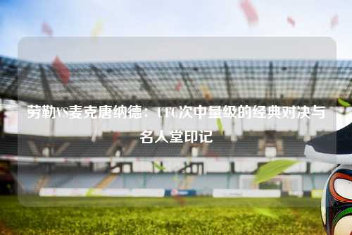 劳勒VS麦克唐纳德:UFC次中量级的经典对决与名人堂印记