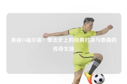 泰森VS福尔曼:拳击史上的经典对决与泰森的传奇生涯