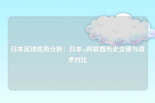 日本足球优势分析：日本vs阿联酋历史交锋与战术对比