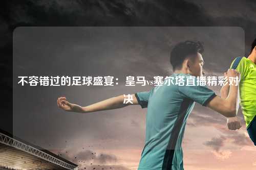 不容错过的足球盛宴：皇马vs塞尔塔直播精彩对决