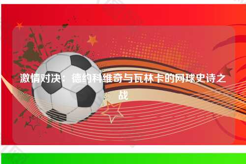 激情对决:德约科维奇与瓦林卡的网球史诗之战