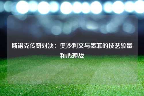 斯诺克传奇对决:奥沙利文与墨菲的技艺较量和心理战