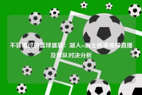 不容错过的篮球盛宴:湖人vs爵士高清视频直播及球队对决分析