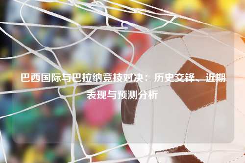 巴西国际与巴拉纳竞技对决：历史交锋、近期表现与预测分析