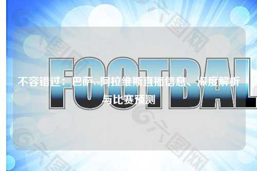 不容错过：巴萨vs阿拉维斯直播信息、深度解析与比赛预测