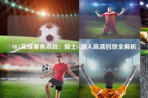 NBA常规赛焦点战：骑士vs湖人高清回放全解析