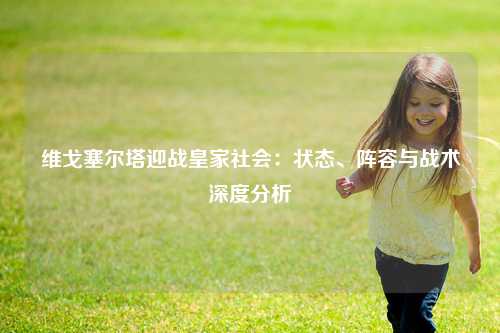 维戈塞尔塔迎战皇家社会：状态、阵容与战术深度分析