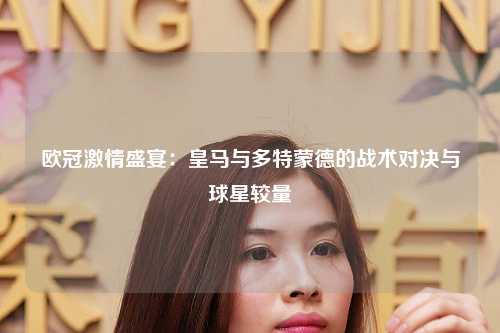 欧冠激情盛宴:皇马与多特蒙德的战术对决与球星较量
