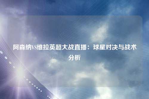 阿森纳VS维拉英超大战直播：球星对决与战术分析