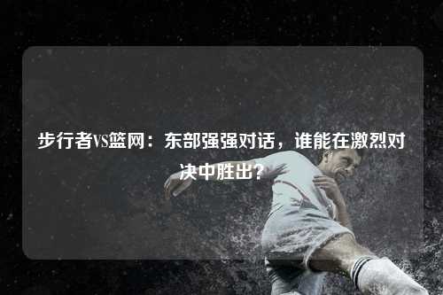 步行者VS篮网:东部强强对话,谁能在激烈对决中胜出?