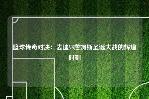 篮球传奇对决:麦迪VS詹姆斯圣诞大战的辉煌时刻