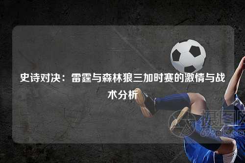 史诗对决：雷霆与森林狼三加时赛的激情与战术分析