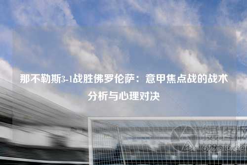 那不勒斯3-1战胜佛罗伦萨:意甲焦点战的战术分析与心理对决