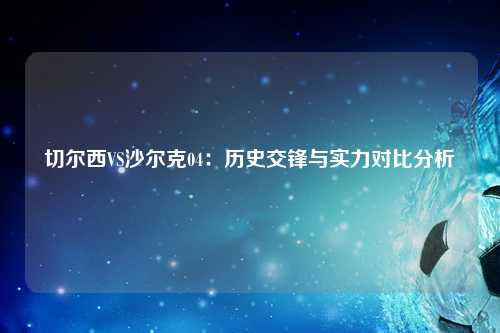 切尔西VS沙尔克04：历史交锋与实力对比分析
