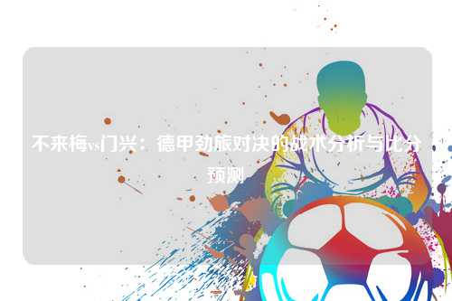 不来梅vs门兴：德甲劲旅对决的战术分析与比分预测
