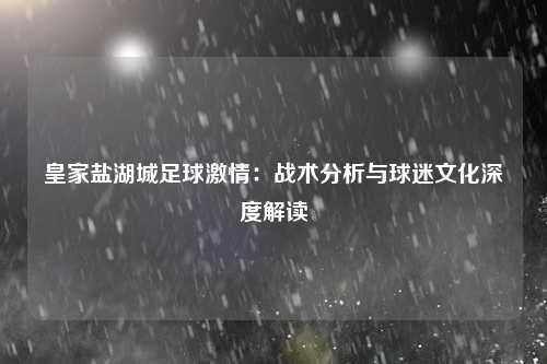 皇家盐湖城足球激情:战术分析与球迷文化深度解读
