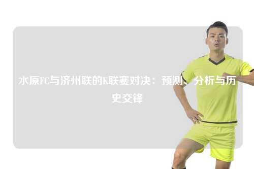 水原FC与济州联的K联赛对决：预测、分析与历史交锋