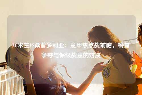 AC米兰VS桑普多利亚:意甲焦点战前瞻,榜首争夺与保级战意的对决