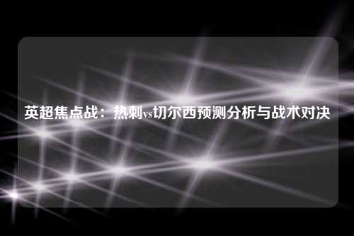 英超焦点战：热刺vs切尔西预测分析与战术对决