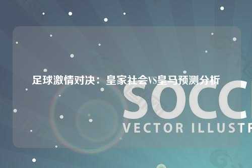 足球激情对决：皇家社会VS皇马预测分析
