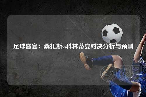 足球盛宴：桑托斯vs科林蒂安对决分析与预测