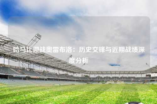 哈马比迎战奥雷布洛:历史交锋与近期战绩深度分析