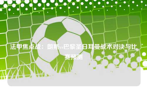 法甲焦点战：朗斯vs巴黎圣日耳曼战术对决与比赛预测