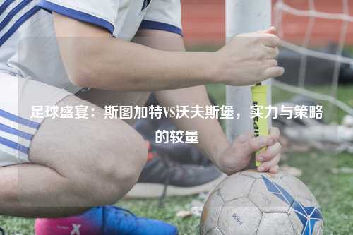 足球盛宴：斯图加特VS沃夫斯堡，实力与策略的较量